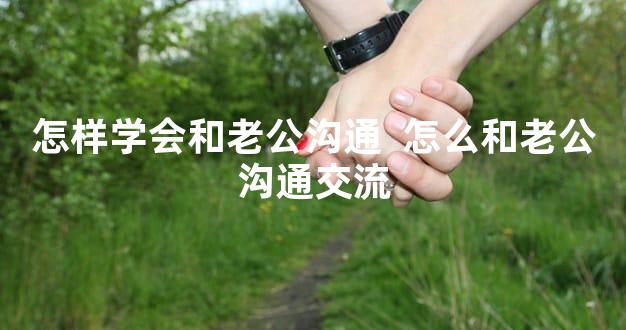怎样学会和老公沟通  怎么和老公沟通交流